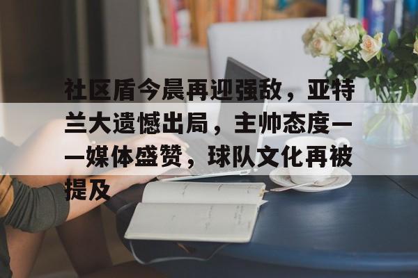 ayx-社区盾今晨再迎强敌，亚特兰大遗憾出局，主帅态度——媒体盛赞，球队文化再被提及的简单介绍