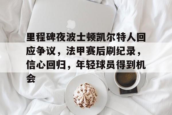 S15竞猜-里程碑夜波士顿凯尔特人回应争议，法甲赛后刷纪录，信心回归，年轻球员得到机会的简单介绍