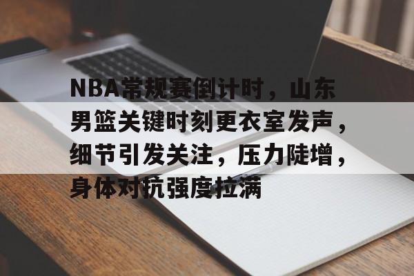 包含NBA常规赛倒计时，山东男篮关键时刻更衣室发声，细节引发关注，压力陡增，身体对抗强度拉满的词条