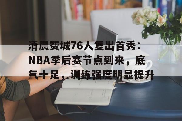 ayx-包含清晨费城76人复出首秀：NBA季后赛节点到来，底气十足，训练强度明显提升的词条